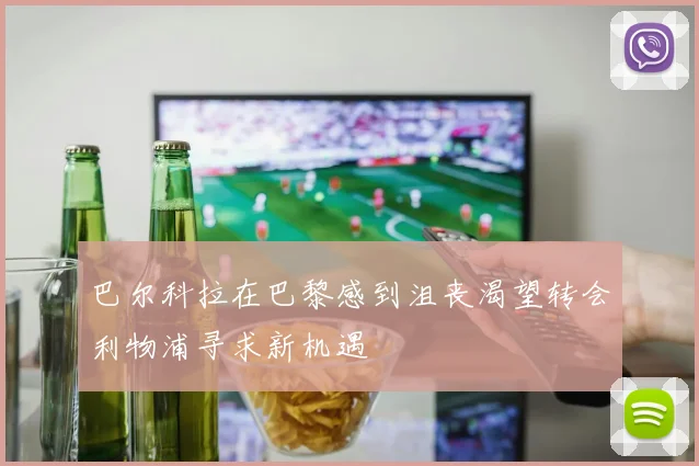 巴尔科拉在巴黎感到沮丧渴望转会利物浦寻求新机遇