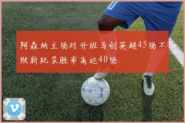阿森纳主场对升班马创英超45场不败新纪录胜率高达40场