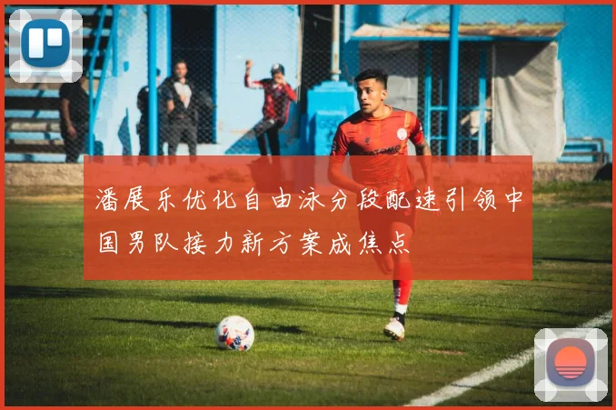 潘展乐优化自由泳分段配速引领中国男队接力新方案成焦点