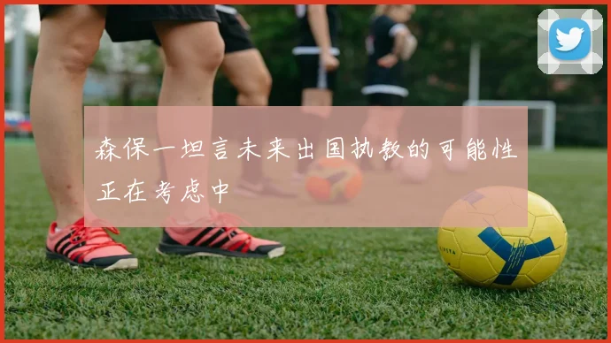 森保一坦言未来出国执教的可能性正在考虑中