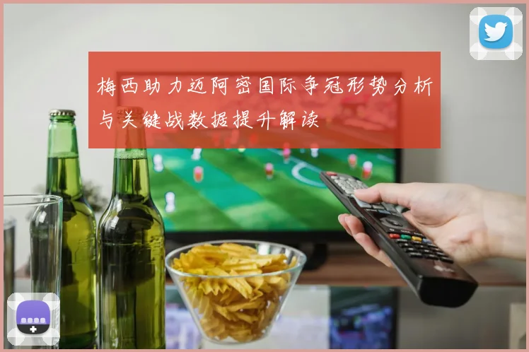 梅西助力迈阿密国际争冠形势分析与关键战数据提升解读