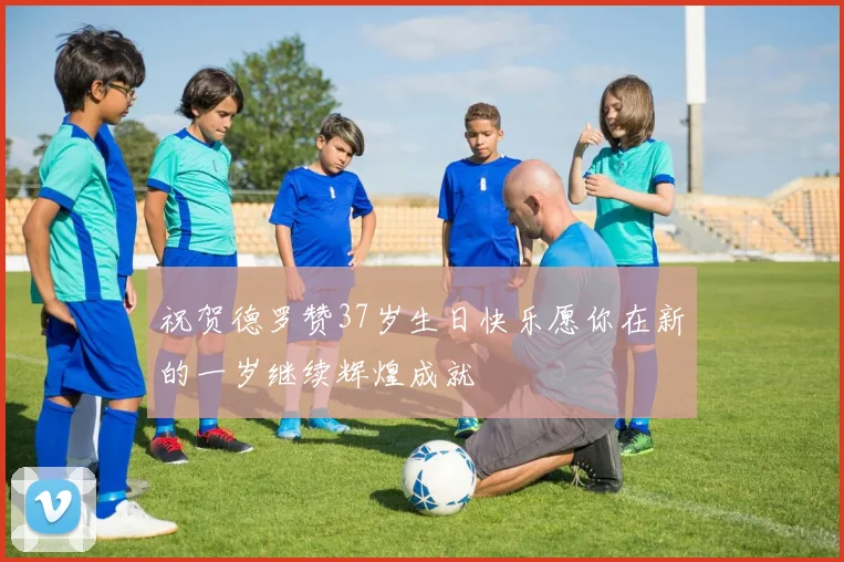 祝贺德罗赞37岁生日快乐愿你在新的一岁继续辉煌成就