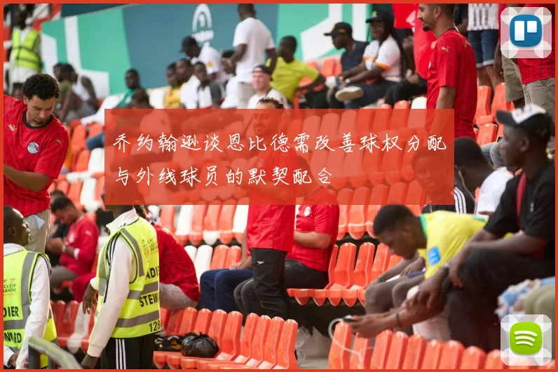 乔约翰逊谈恩比德需改善球权分配与外线球员的默契配合